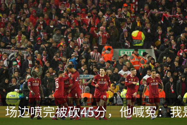 场边喷完被砍45分,他喊冤:我是无辜的