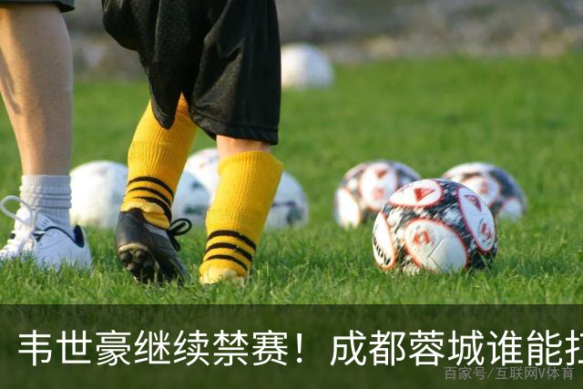韦世豪继续禁赛！成都蓉城谁能扛起精神领袖责任？一人或责无旁贷